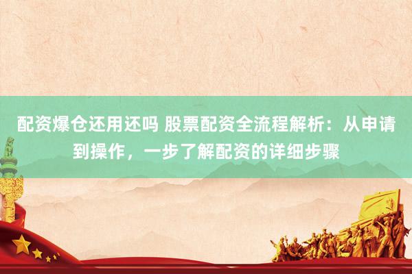 配资爆仓还用还吗 股票配资全流程解析：从申请到操作，一步了解配资的详细步骤