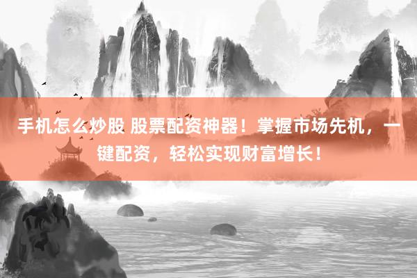 手机怎么炒股 股票配资神器！掌握市场先机，一键配资，轻松实现财富增长！
