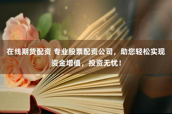 在线期货配资 专业股票配资公司，助您轻松实现资金增值，投资无忧！