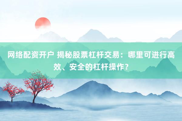 网络配资开户 揭秘股票杠杆交易：哪里可进行高效、安全的杠杆操作？