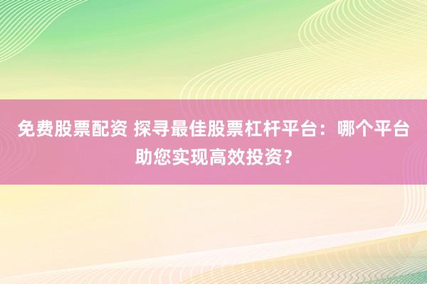 免费股票配资 探寻最佳股票杠杆平台：哪个平台助您实现高效投资？