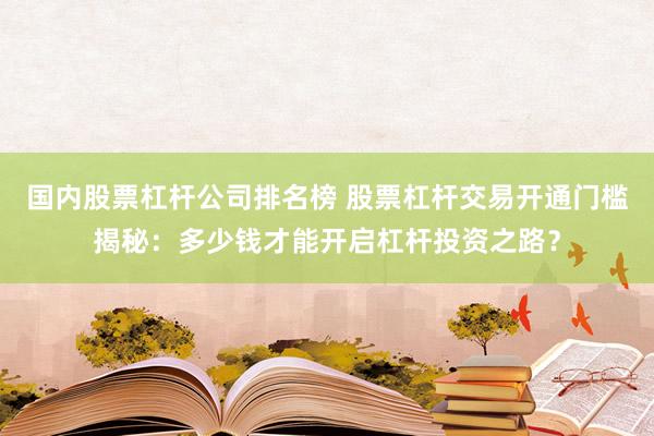 国内股票杠杆公司排名榜 股票杠杆交易开通门槛揭秘：多少钱才能开启杠杆投资之路？
