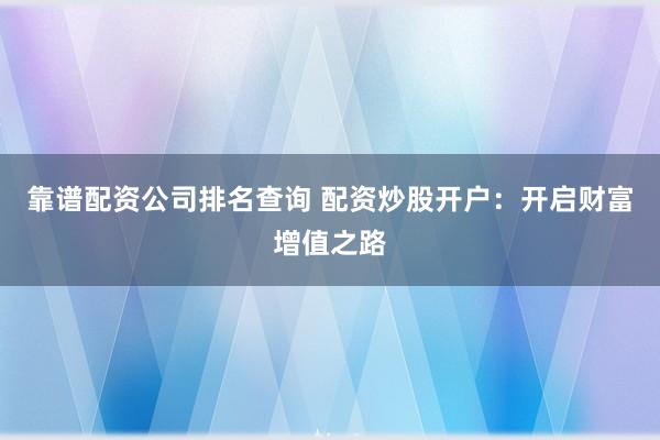靠谱配资公司排名查询 配资炒股开户：开启财富增值之路