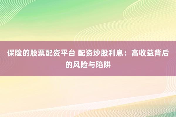 保险的股票配资平台 配资炒股利息：高收益背后的风险与陷阱
