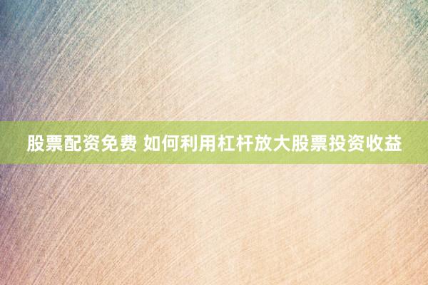 股票配资免费 如何利用杠杆放大股票投资收益