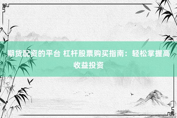 期货配资的平台 杠杆股票购买指南：轻松掌握高收益投资