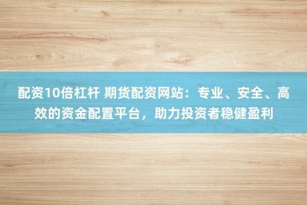 配资10倍杠杆 期货配资网站：专业、安全、高效的资金配置平台，助力投资者稳健盈利
