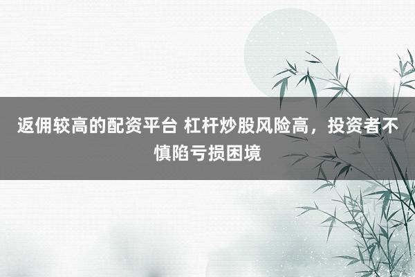 返佣较高的配资平台 杠杆炒股风险高，投资者不慎陷亏损困境
