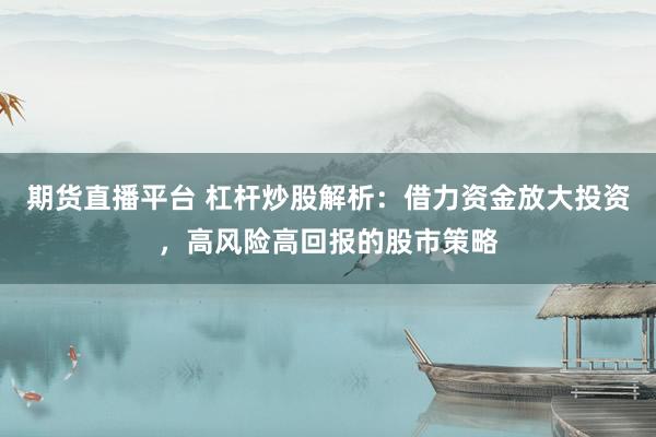 期货直播平台 杠杆炒股解析：借力资金放大投资，高风险高回报的股市策略
