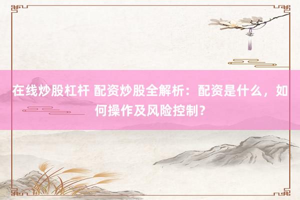 在线炒股杠杆 配资炒股全解析：配资是什么，如何操作及风险控制？