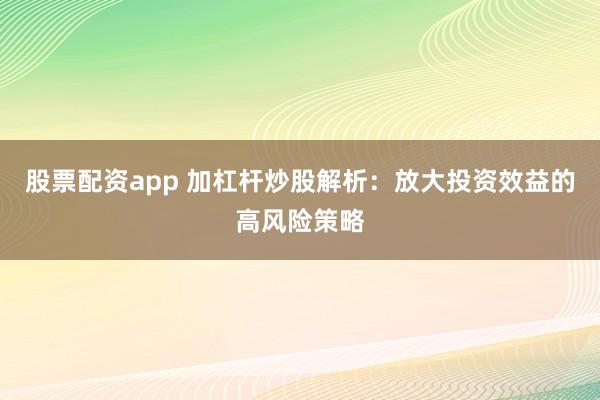 股票配资app 加杠杆炒股解析：放大投资效益的高风险策略