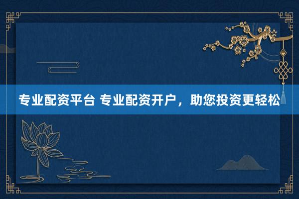 专业配资平台 专业配资开户，助您投资更轻松