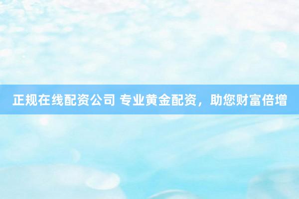 正规在线配资公司 专业黄金配资，助您财富倍增