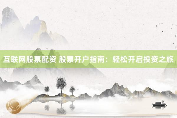 互联网股票配资 股票开户指南：轻松开启投资之旅