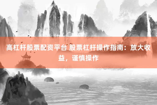 高杠杆股票配资平台 股票杠杆操作指南：放大收益，谨慎操作