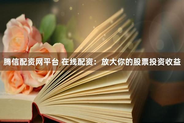 腾信配资网平台 在线配资：放大你的股票投资收益