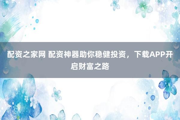 配资之家网 配资神器助你稳健投资，下载APP开启财富之路