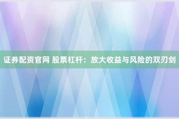 证券配资官网 股票杠杆：放大收益与风险的双刃剑