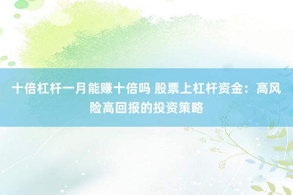 十倍杠杆一月能赚十倍吗 股票上杠杆资金：高风险高回报的投资策略