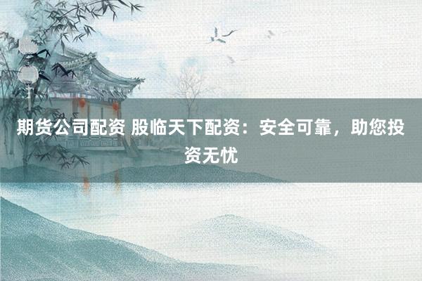 期货公司配资 股临天下配资：安全可靠，助您投资无忧