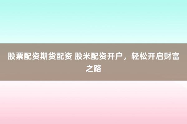 股票配资期货配资 股米配资开户，轻松开启财富之路