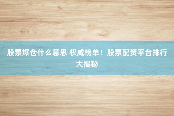 股票爆仓什么意思 权威榜单！股票配资平台排行大揭秘