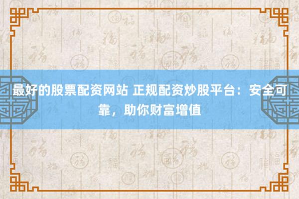 最好的股票配资网站 正规配资炒股平台：安全可靠，助你财富增值