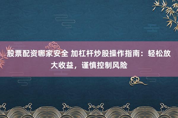 股票配资哪家安全 加杠杆炒股操作指南：轻松放大收益，谨慎控制风险