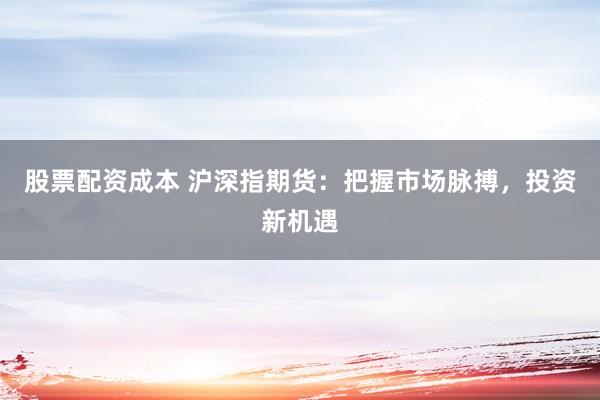 股票配资成本 沪深指期货：把握市场脉搏，投资新机遇
