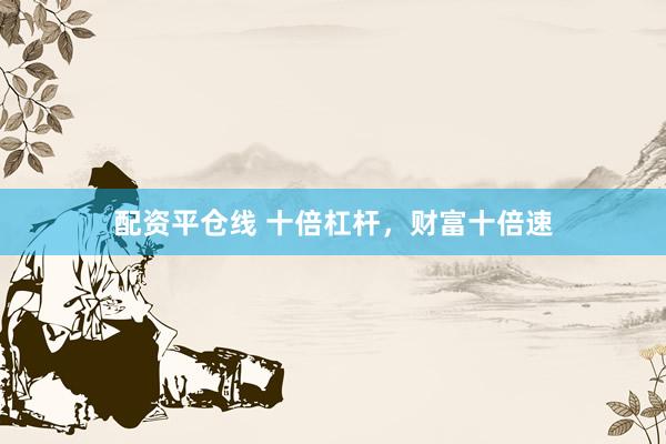 配资平仓线 十倍杠杆，财富十倍速