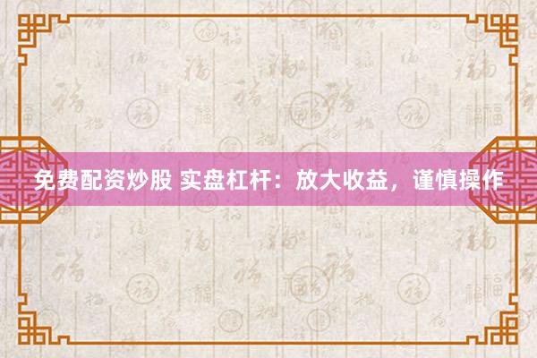 免费配资炒股 实盘杠杆：放大收益，谨慎操作