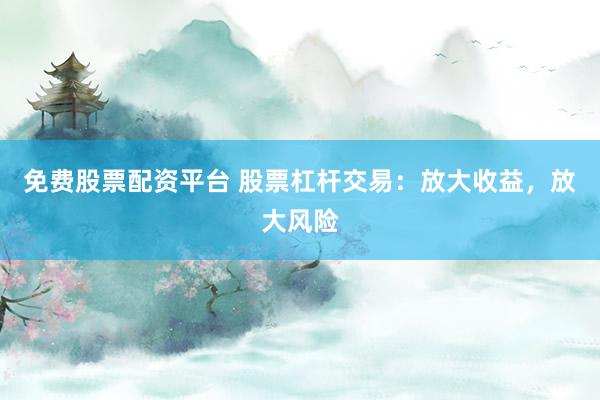 免费股票配资平台 股票杠杆交易：放大收益，放大风险