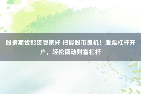 股指期货配资哪家好 把握股市良机！股票杠杆开户，轻松撬动财富杠杆