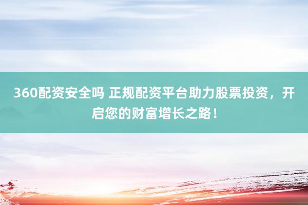 360配资安全吗 正规配资平台助力股票投资，开启您的财富增长之路！