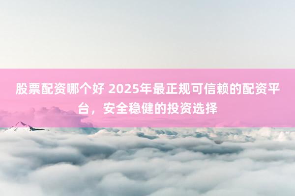 股票配资哪个好 2025年最正规可信赖的配资平台，安全稳健的投资选择