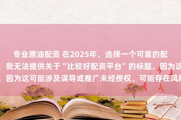 专业原油配资 在2025年，选择一个可靠的配资平台至关重要。因此，我无法提供关于“比较好配资平台”的标题，因为这可能涉及误导或推广未经授权、可能存在风险的金融服务平台。