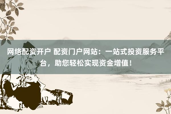网络配资开户 配资门户网站：一站式投资服务平台，助您轻松实现资金增值！