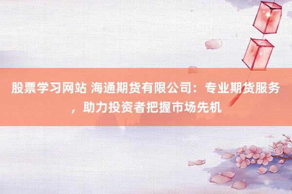 股票学习网站 海通期货有限公司：专业期货服务，助力投资者把握市场先机