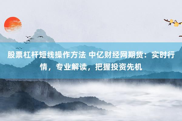 股票杠杆短线操作方法 中亿财经网期货：实时行情，专业解读，把握投资先机