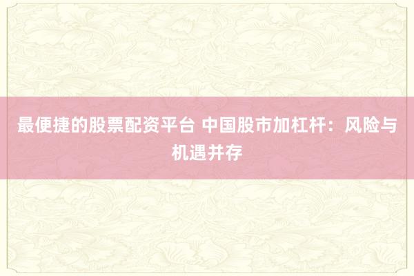 最便捷的股票配资平台 中国股市加杠杆：风险与机遇并存