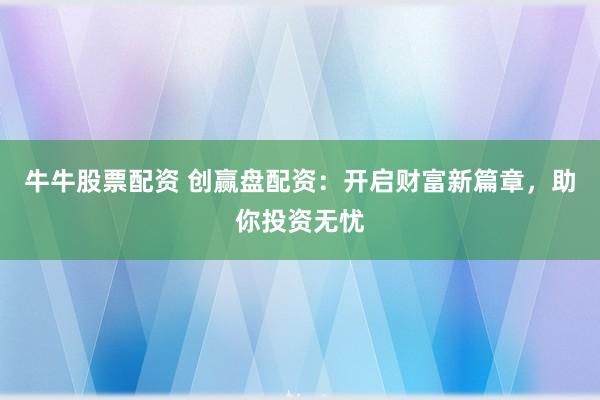 牛牛股票配资 创赢盘配资：开启财富新篇章，助你投资无忧