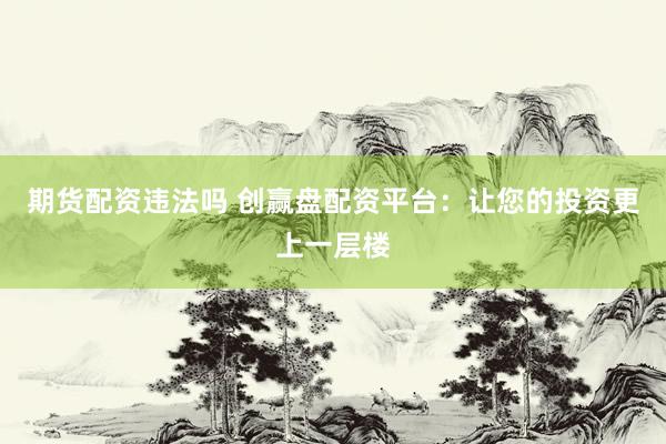 期货配资违法吗 创赢盘配资平台：让您的投资更上一层楼