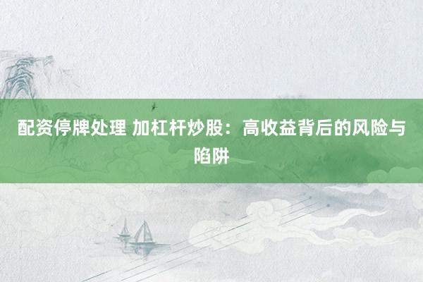 配资停牌处理 加杠杆炒股：高收益背后的风险与陷阱