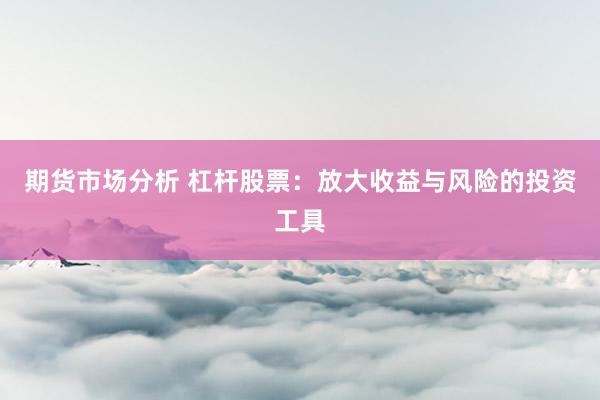 期货市场分析 杠杆股票：放大收益与风险的投资工具
