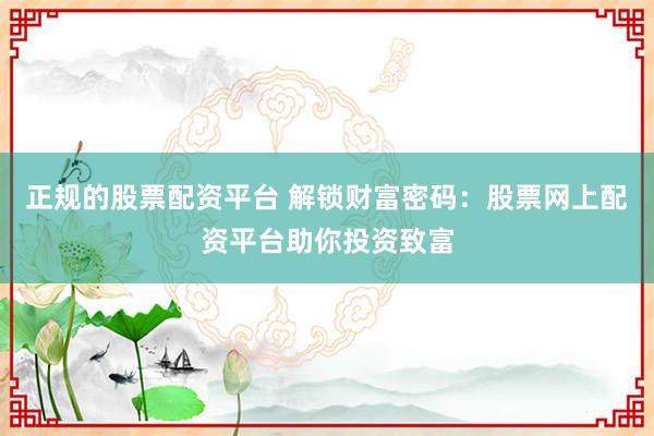 正规的股票配资平台 解锁财富密码：股票网上配资平台助你投资致富