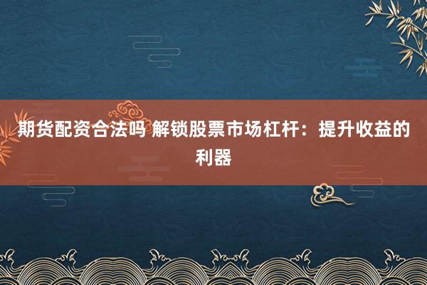 期货配资合法吗 解锁股票市场杠杆：提升收益的利器