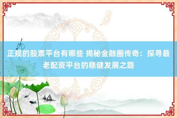 正规的股票平台有哪些 揭秘金融圈传奇：探寻最老配资平台的稳健发展之路