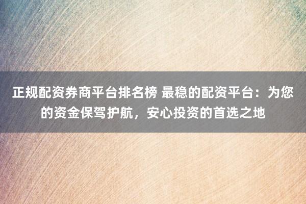 正规配资券商平台排名榜 最稳的配资平台：为您的资金保驾护航，安心投资的首选之地