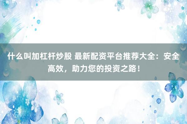什么叫加杠杆炒股 最新配资平台推荐大全：安全高效，助力您的投资之路！