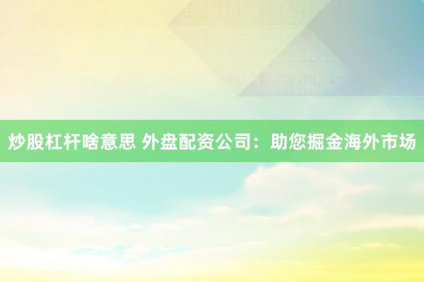 炒股杠杆啥意思 外盘配资公司：助您掘金海外市场
